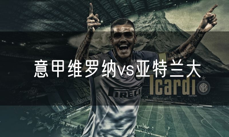 意甲维罗纳vs亚特兰大 意甲维罗纳vs亚特兰大