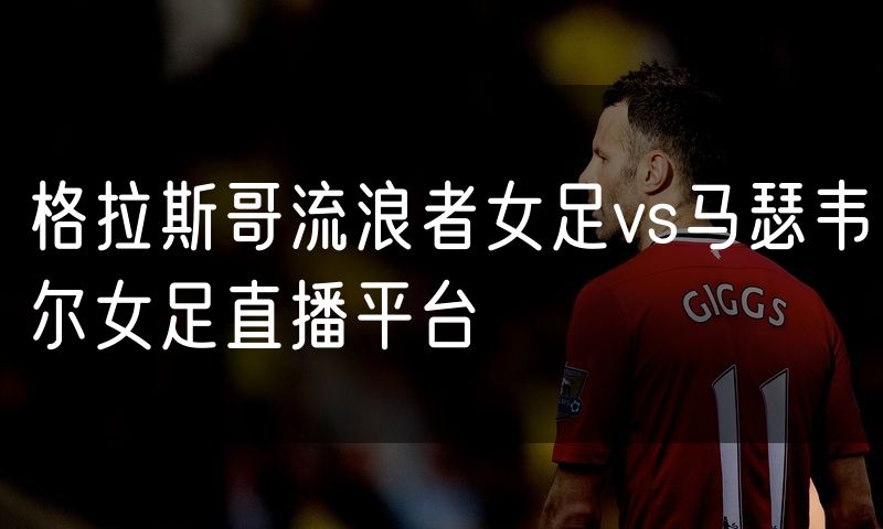 格拉斯哥流浪者女足vs马瑟韦尔女足直播平台 格拉斯哥流浪者女足vs马瑟韦尔女足直播平台