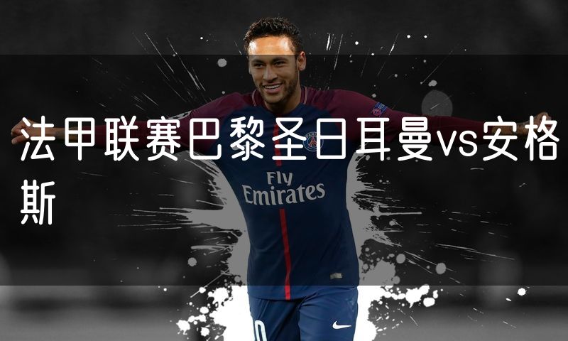 法甲联赛巴黎圣日耳曼vs安格斯 法甲联赛巴黎圣日耳曼vs安格斯