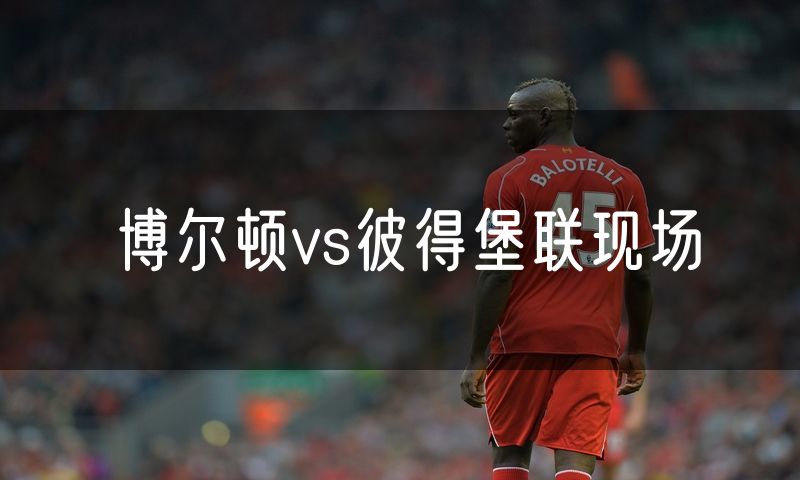 博尔顿vs彼得堡联现场 博尔顿vs彼得堡联现场