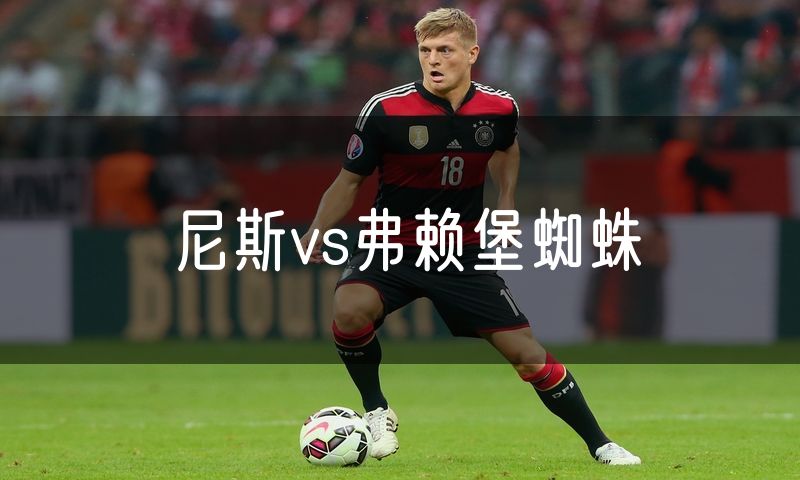 尼斯vs弗赖堡蜘蛛 尼斯vs弗赖堡蜘蛛