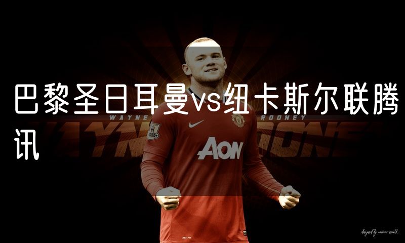 巴黎圣日耳曼vs纽卡斯尔联腾讯