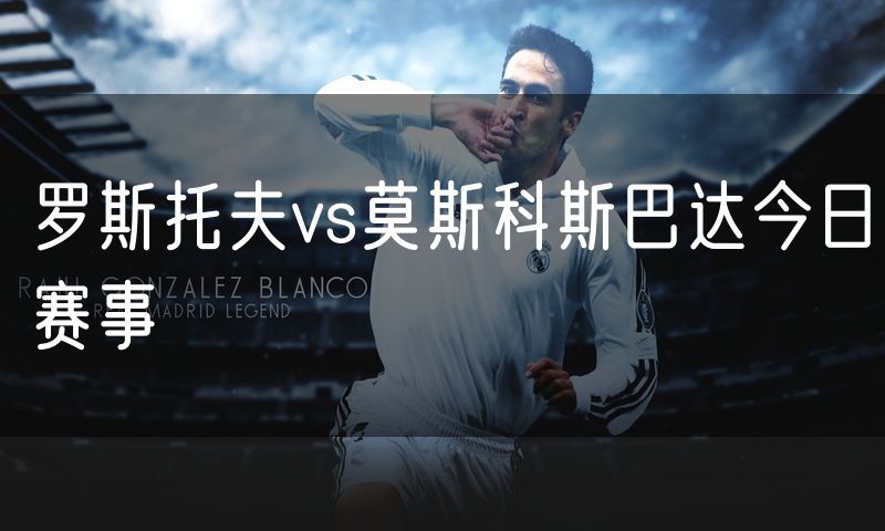 罗斯托夫vs莫斯科斯巴达今日赛事