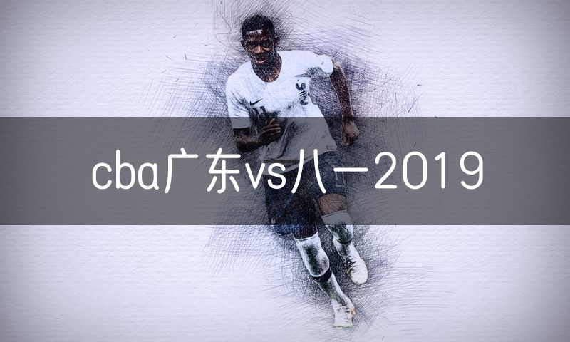 cba广东vs八一2019