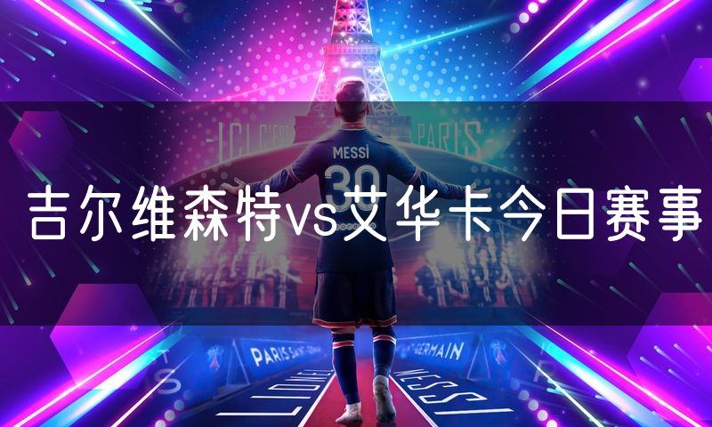 吉尔维森特vs艾华卡今日赛事 吉尔维森特vs艾华卡今日赛事