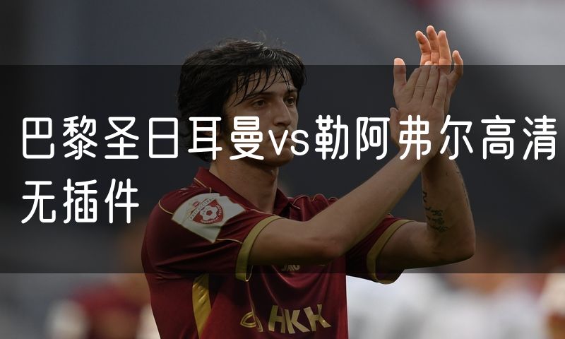 巴黎圣日耳曼vs勒阿弗尔高清无插件 巴黎圣日耳曼vs勒阿弗尔高清无插件
