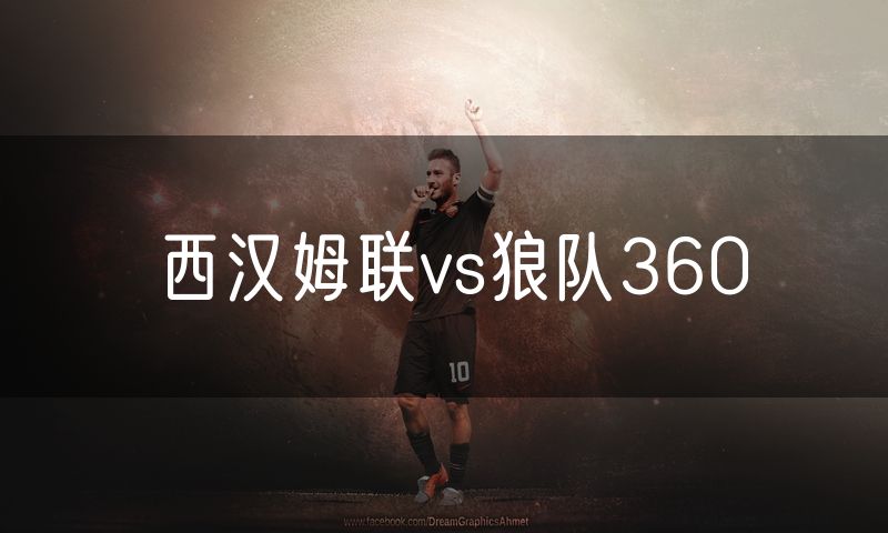 西汉姆联vs狼队360 西汉姆联vs狼队360
