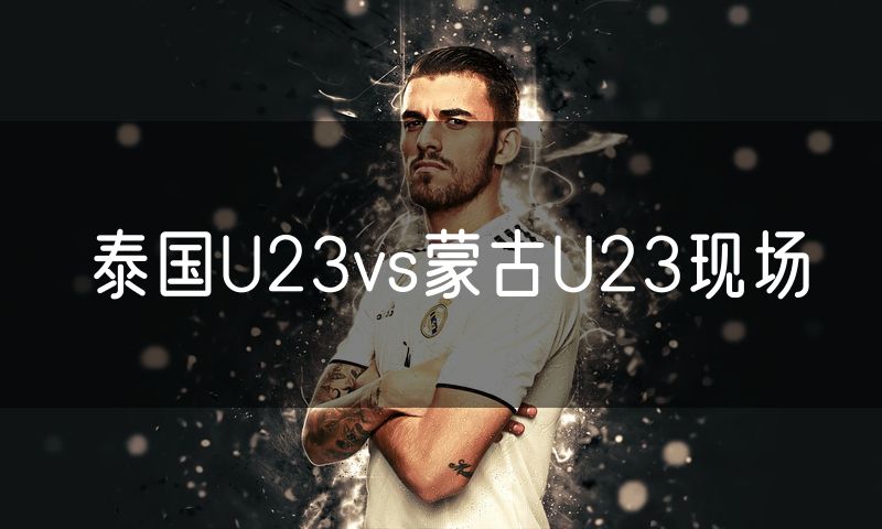 泰国U23vs蒙古U23现场 泰国U23vs蒙古U23现场