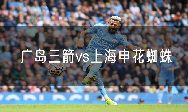 广岛三箭vs上海申花蜘蛛 广岛三箭vs上海申花蜘蛛