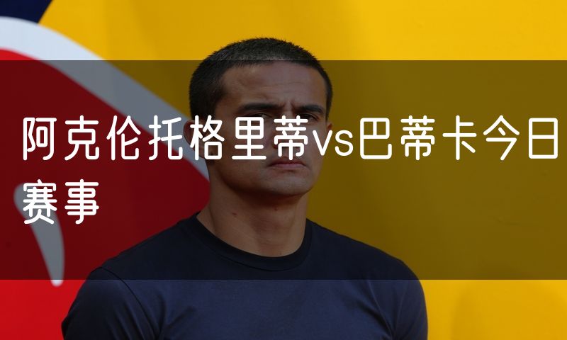 阿克伦托格里蒂vs巴蒂卡今日赛事