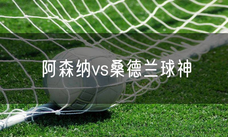 阿森纳vs桑德兰球神 阿森纳vs桑德兰球神