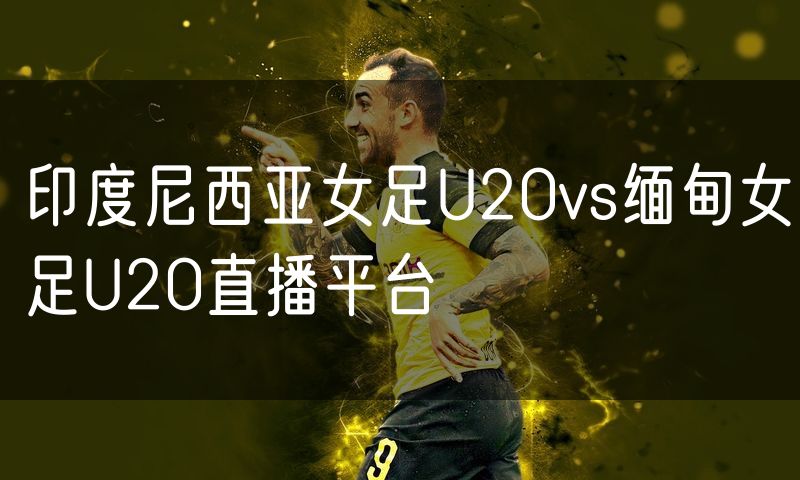 印度尼西亚女足U20vs缅甸女足U20直播平台