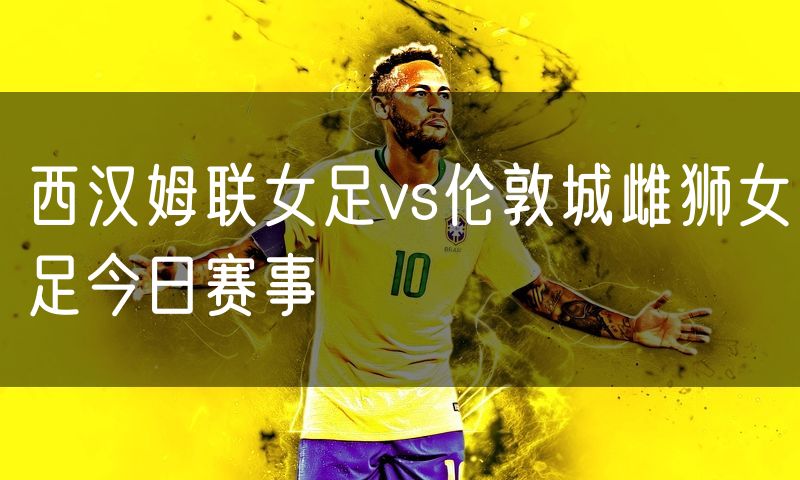 西汉姆联女足vs伦敦城雌狮女足今日赛事