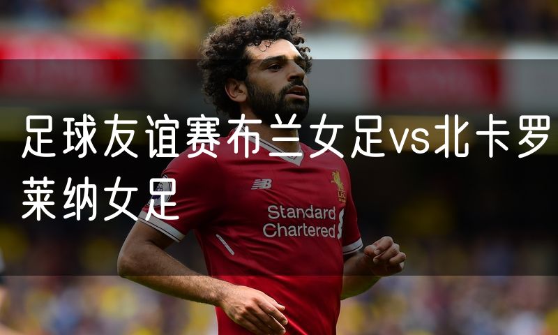 足球友谊赛布兰女足vs北卡罗莱纳女足 足球友谊赛布兰女足vs北卡罗莱纳女足