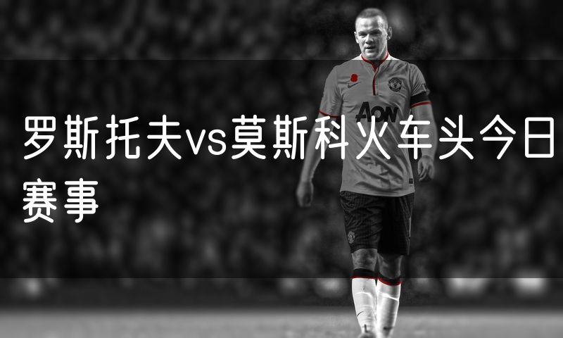 罗斯托夫vs莫斯科火车头今日赛事