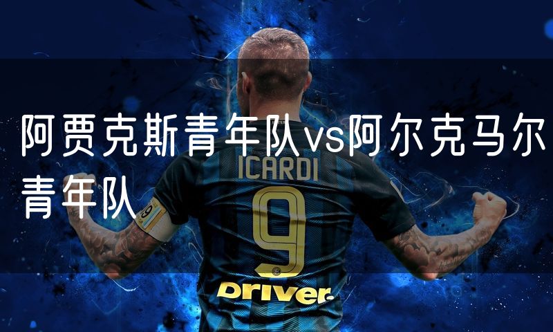 阿贾克斯青年队vs阿尔克马尔青年队 阿贾克斯青年队vs阿尔克马尔青年队