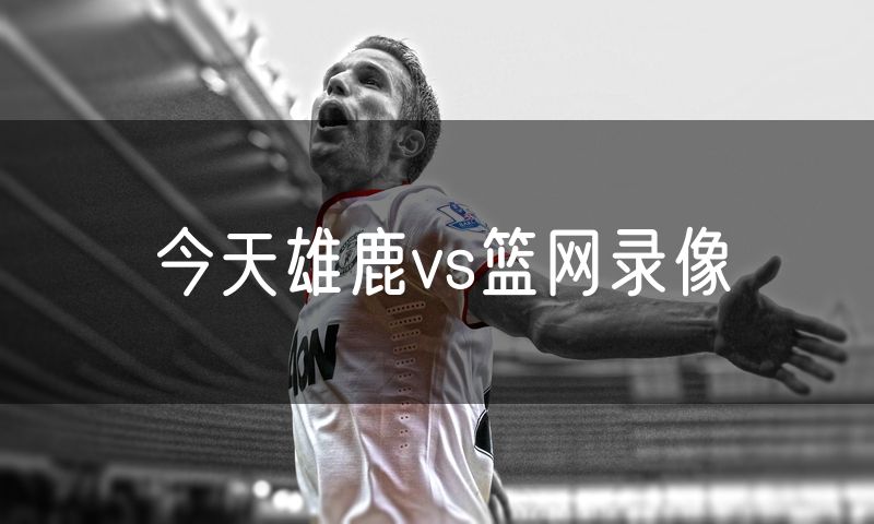 今天雄鹿vs篮网录像 今天雄鹿vs篮网录像