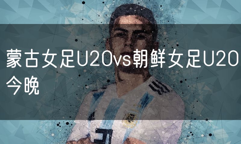 蒙古女足U20vs朝鲜女足U20今晚 蒙古女足U20vs朝鲜女足U20今晚