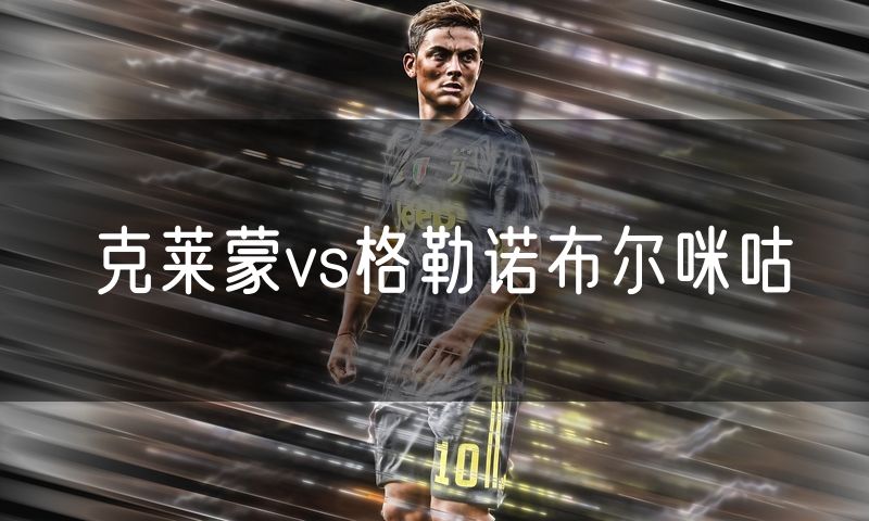 克莱蒙vs格勒诺布尔咪咕 克莱蒙vs格勒诺布尔咪咕