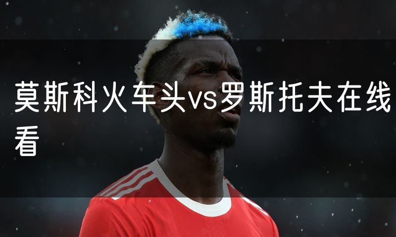 莫斯科火车头vs罗斯托夫在线看 莫斯科火车头vs罗斯托夫在线看