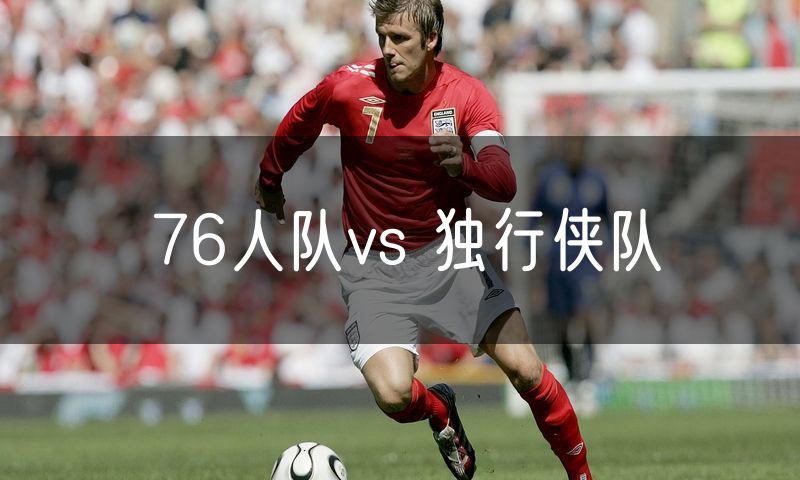 76人队vs 独行侠队 76人队vs 独行侠队