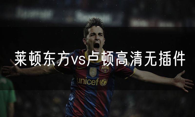 莱顿东方vs卢顿高清无插件 莱顿东方vs卢顿高清无插件