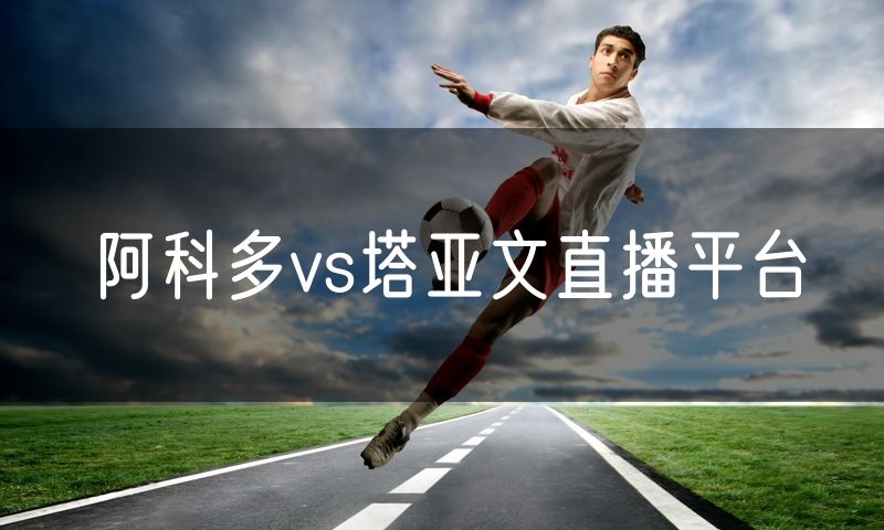阿科多vs塔亚文直播平台 阿科多vs塔亚文直播平台