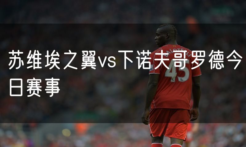 苏维埃之翼vs下诺夫哥罗德今日赛事