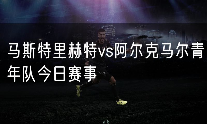 马斯特里赫特vs阿尔克马尔青年队今日赛事