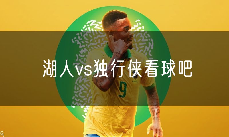湖人vs独行侠看球吧 湖人vs独行侠看球吧