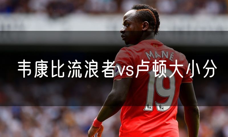 韦康比流浪者vs卢顿大小分