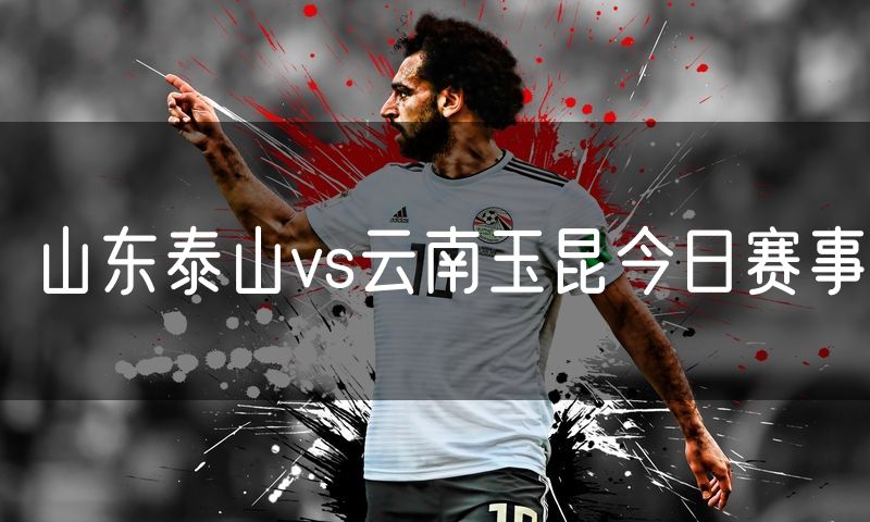 山东泰山vs云南玉昆今日赛事 山东泰山vs云南玉昆今日赛事