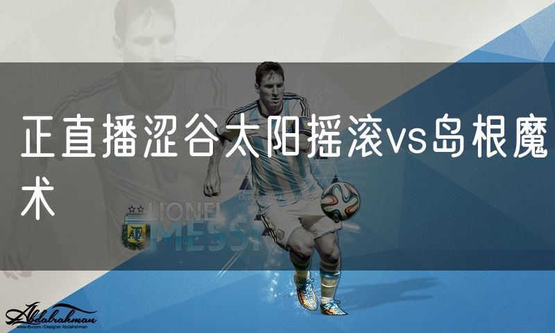 正直播涩谷太阳摇滚vs岛根魔术