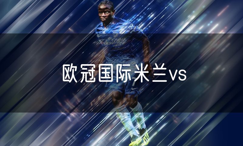 欧冠国际米兰vs 欧冠国际米兰vs