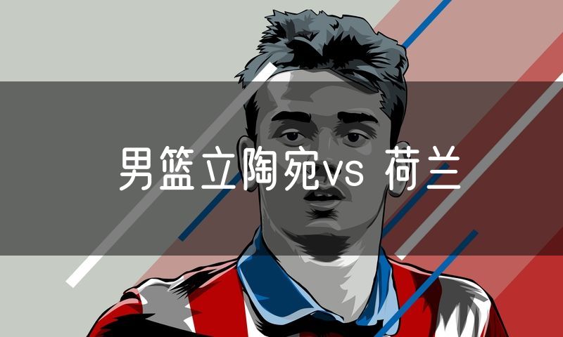 男篮立陶宛vs 荷兰