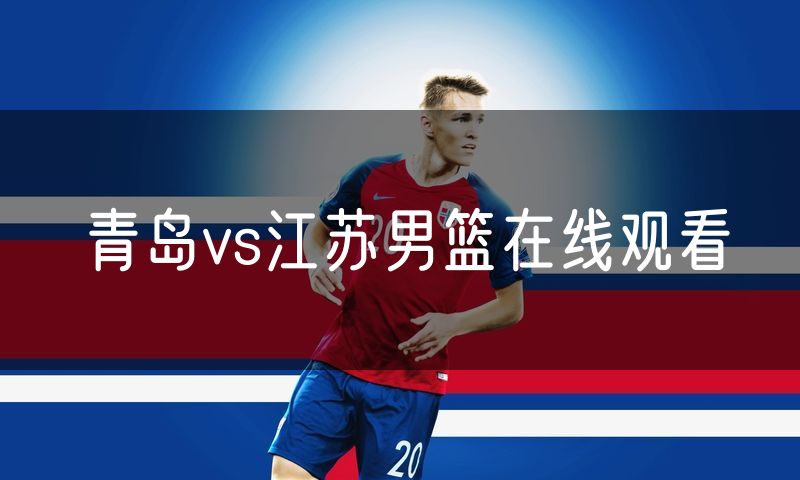 青岛vs江苏男篮在线观看 青岛vs江苏男篮在线观看