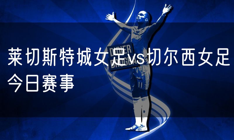 莱切斯特城女足vs切尔西女足今日赛事