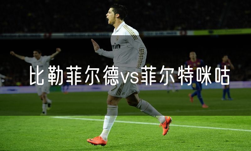 比勒菲尔德vs菲尔特咪咕 比勒菲尔德vs菲尔特咪咕