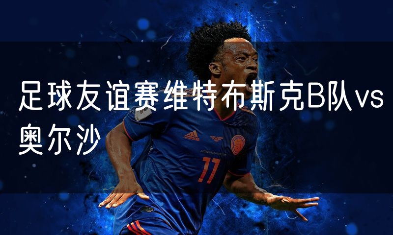 足球友谊赛维特布斯克B队vs奥尔沙