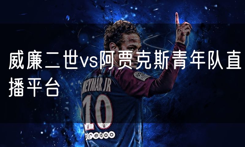 威廉二世vs阿贾克斯青年队直播平台 威廉二世vs阿贾克斯青年队直播平台