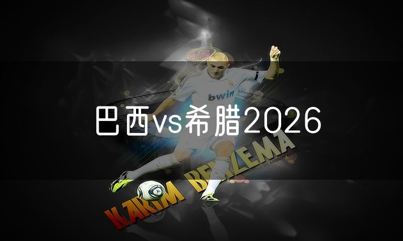 巴西vs希腊2026 巴西vs希腊2026