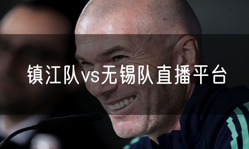 镇江队vs无锡队直播平台 镇江队vs无锡队直播平台