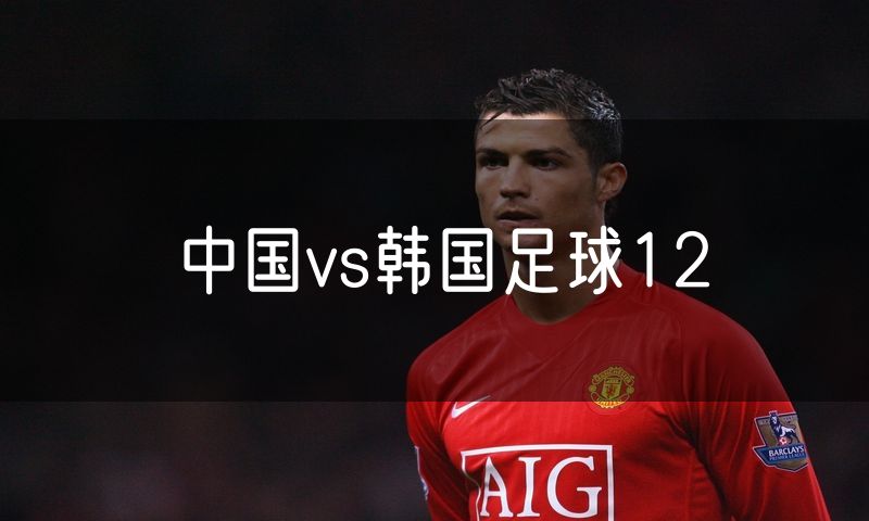 中国vs韩国足球12