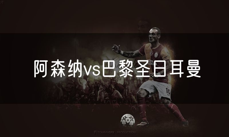 阿森纳vs巴黎圣日耳曼