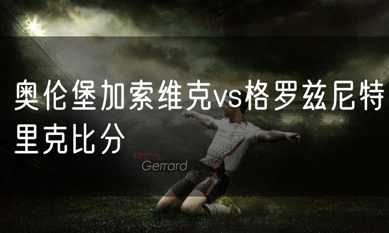 奥伦堡加索维克vs格罗兹尼特里克比分 奥伦堡加索维克vs格罗兹尼特里克比分