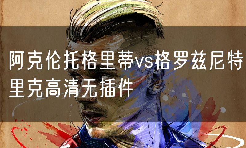 阿克伦托格里蒂vs格罗兹尼特里克高清无插件