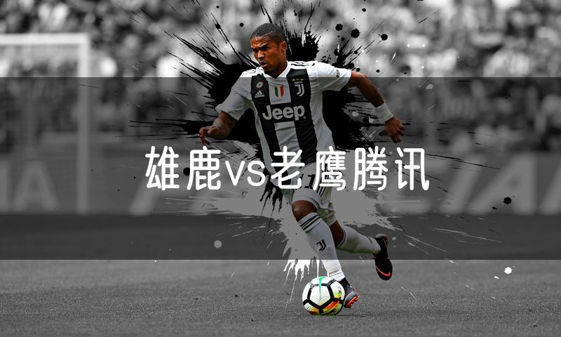 雄鹿vs老鹰腾讯 雄鹿vs老鹰腾讯
