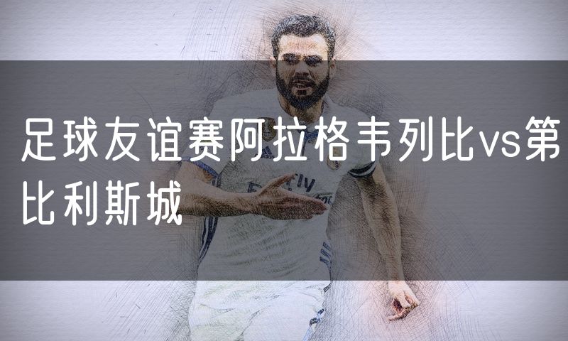 足球友谊赛阿拉格韦列比vs第比利斯城