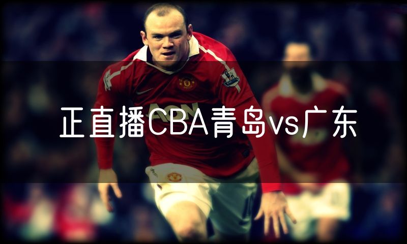 正直播CBA青岛vs广东