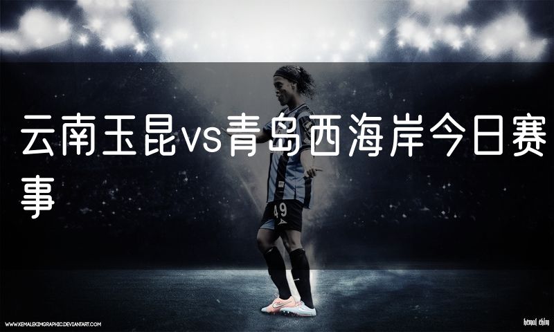 云南玉昆vs青岛西海岸今日赛事 云南玉昆vs青岛西海岸今日赛事